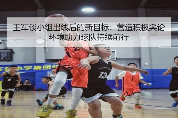 王军谈小组出线后的新目标:营造积极舆论环境助力球队持续前行